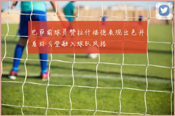 巴萨前球员赞拉什福德表现出色并看好戈登融入球队风格